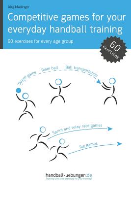 Competitive games for your everyday handball training: 60 exercises for every age group - Madinger, Jrg