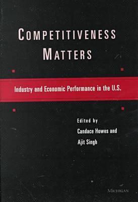 Competitiveness Matters: Industry and Economic Performance in the U.S. - Howes, Candace (Editor), and Singh, Ajit (Editor)