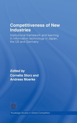 Competitiveness of New Industries: Institutional Framework and Learning in Information Technology in Japan, the U.S and Germany - Storz, Cornelia (Editor), and Moerke, Andreas (Editor)