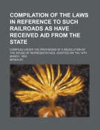 Compilation of the Laws in Reference to Such Railroads as Have Received Aid from the State: Compiled Under the Provisions of a Resolution of the House of Representatives, Adopted on the 14th March, 1859