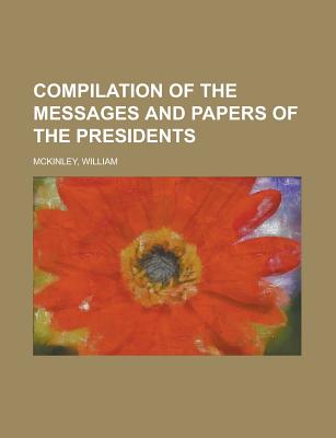 Compilation of the Messages and Papers of the Presidents - McKinley, William