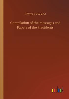 Compilation of the Messages and Papers of the Presidents - Cleveland, Grover