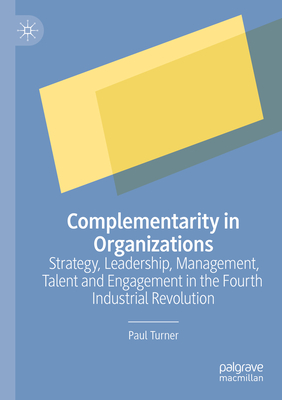 Complementarity in Organizations: Strategy, Leadership, Management, Talent and Engagement in the Fourth Industrial Revolution - Turner, Paul