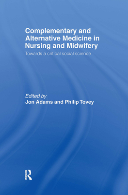 Complementary and Alternative Medicine in Nursing and Midwifery: Towards a Critical Social Science - Adams, Jon (Editor), and Tovey, Philip (Editor)