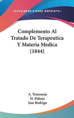 Complemento Al Tratado de Terapeutica y Materia Medica (1844) - Trousseau, A, and Pidoux, H, and Rodrigo, Jose, Dr. (Translated by)