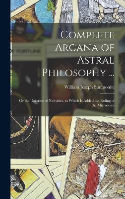 Complete Arcana of Astral Philosophy ...: Or the Doctrine of Nativities, to Which Is Added the Ruling of the Microcosm - Simmonite, William Joseph