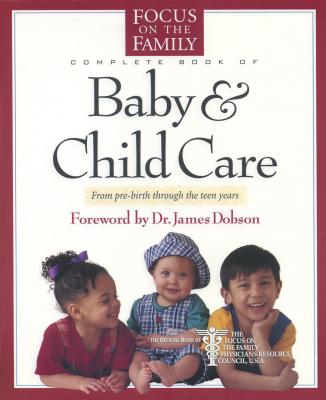 Complete Book of Baby & Child Care: From Pre-Birth Through the Teen Years - Focus on the Family, and Reisser, Paul, Dr., M.D., and Dobson, James C, Dr., PH.D. (Foreword by)