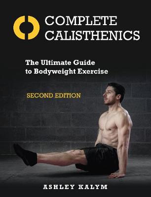 Complete Calisthenics: The Ultimate Guide to Bodyweight Exercise Second Edition - Kalym, Ashley