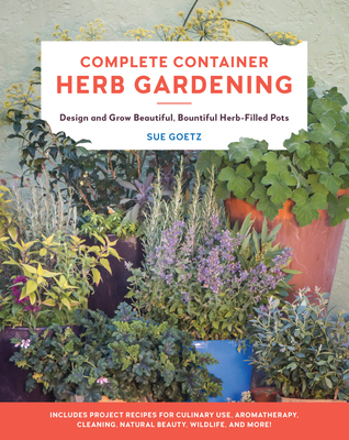 Complete Container Herb Gardening: Design and Grow Beautiful, Bountiful Herb-Filled Pots - Goetz, Sue