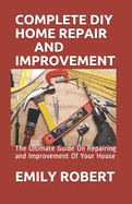 Complete DIY Home Repair and Improvement: The Ultimate Guide On Repairing and Improvement Of Your House