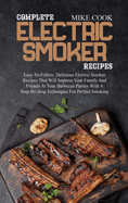 Complete Electric Smoker Recipes: Easy-To-Follow, Delicious Electric Smoker Recipes That Will Impress Your Family And Friends At Your Barbecue Parties With A Step-By-Step Techniques For Perfect Smoking
