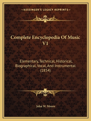 Complete Encyclopedia of Music V1: Elementary, Technical, Historical, Biographical, Vocal, and Instrumental (1854) - Moore, John W