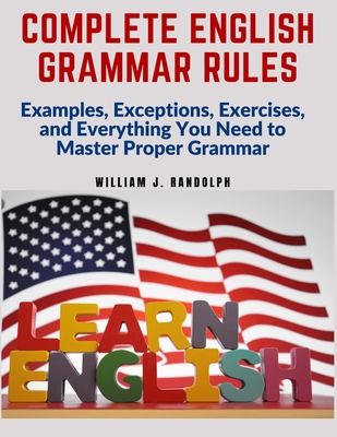 Complete English Grammar Rules: Examples, Exceptions, Exercises, and Everything You Need to Master Proper Grammar - William J Randolph