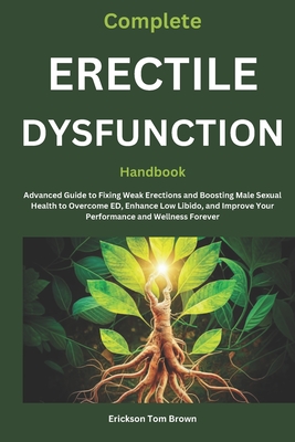 Complete Erectile Dysfunction Handbook: Advanced Guide to Fixing Weak Erections and Boosting Male Sexual Health to Overcome ED, Enhance Low Libido, and Improve Your Performance and Wellness Forever - Tom Brown, Erickson