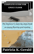 Complete Guide for Epoxy Floor: The beginner's steps-by-steps book on epoxy flooring and coating