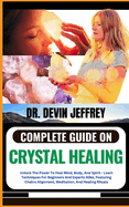 Complete Guide on Crystal Healing: Unlock The Power To Heal Mind, Body, And Spirit - Learn Techniques For Beginners And Experts Alike, Featuring Chakra Alignment, Meditation, And Healing Rituals