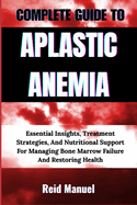 Complete Guide to Aplastic Anemia: Essential Insights, Treatment Strategies, And Nutritional Support For Managing Bone Marrow Failure And Restoring Health