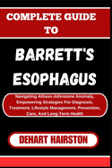 Complete Guide to Barrett's Esophagus: Navigating Allison-Johnstone Anomaly, Empowering Strategies For Diagnosis, Treatment, Lifestyle Management, Prevention, Care, And Long-Term Health