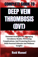 Complete Guide to Deep Vein Thrombosis (Dvt): Essential Strategies For Managing Circulatory Health, Preventing Complications, And Promoting Recovery With Practical Lifestyle And Wellness Insights