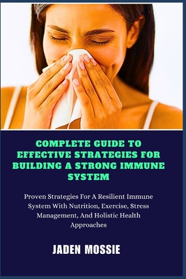 Complete Guide to Effective Strategies for Building a Strong Immune System: Proven Strategies For A Resilient Immune System With Nutrition, Exercise, Stress Management, And Holistic Health Approaches - Mossie, Jaden