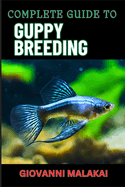 Complete Guide to Guppy Breeding: Expert Tips, Techniques, And Best Practices For Successful Aquarium Fish Care And Healthy Reproduction