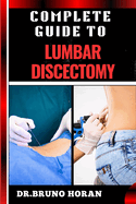 Complete Guide to Lumbar Discectomy: Essential Handbook To Expert Insights On Minimally Invasive Surgery, Spinal Disc Treatment, Pain Management, And Recovery Strategies