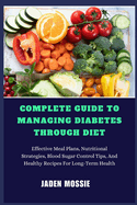 Complete Guide to Managing Diabetes Through Diet: Effective Meal Plans, Nutritional Strategies, Blood Sugar Control Tips, And Healthy Recipes For Long-Term Health