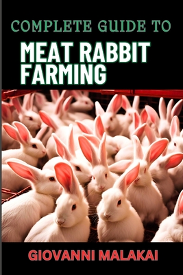 Complete Guide to Meat Rabbit Farming: Comprehensive Strategies For Profitable Breeding, Housing, Nutrition, Health Care, And Market Sales For Sustainable Livestock Management - Malakai, Giovanni