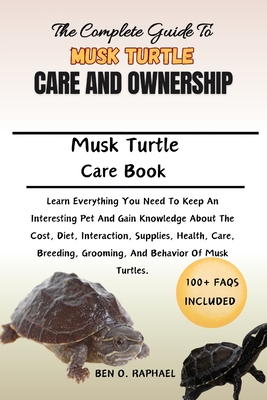 Complete Guide to Musk Turtle Care and Ownership: Learn Everything You Need To Keep An Interesting Pet And Gain Knowledge About The Cost, Diet, Interaction, Supplies, Health, Care, Breeding, Grooming, And Behavior Of Musk Turtles. - O Raphael, Ben