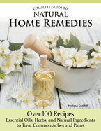Complete Guide to Natural Home Remedies: Over 100 Recipes--Essential Oils, Herbs, and Natural Ingredients to Treat Common Aches and Pains