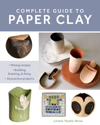 Complete Guide to Paper Clay: Mixing Recipes; Building, Finishing and Firing; 10 Practice Projects - Tardio-Brise, Liliane