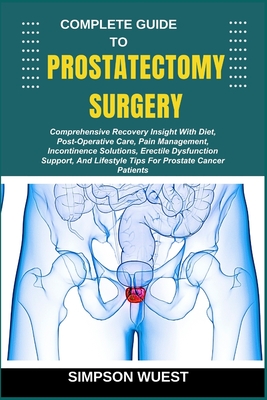 Complete Guide to Prostatectomy Surgery: Comprehensive Recovery Insight With Diet, Post-Operative Care, Pain Management, Incontinence Solutions, Erectile Dysfunction Support, And Lifestyle Tips For Prostate Cancer Patients - Wuest, Simpson