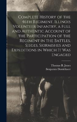 Complete History of the 46th Regiment, Illinois Volunteer Infantry, a Full and Authentic Account of the Participation of the Regiment in the Battles, Sieges, Skirmishes and Expeditions in Which it was Engaged - Jones, Thomas B, and Dornblaser, Benjamin