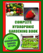 Complete Hydroponic Gardening Book: 6 DIY Garden Set Ups For Growing Vegetables, Strawberries, Lettuce, Herbs and More