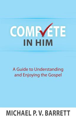 Complete in Him: A Guide to Understanding and Enjoying the Gospel - Michael, Barrett P V