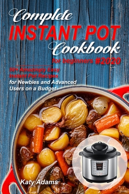 Complete Instant Pot Cookbook for Beginners #2020: 50+ Amazingly Easy Instant Pot Recipes for Newbies and Advanced Users on a Budget - Adams, Katy