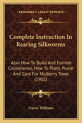 Complete Instruction In Rearing Silkworms: Also How To Build And Furnish Cocooneries, How To Plant, Prune And Care For Mulberry Trees (1902) - Williams, Carrie