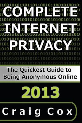 Complete Internet Privacy: The Quickest Guide to Being Anonymous Online - Cox, Craig