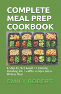 Complete Meal Prep Cookbook: A Step-by-Step Guide To Cooking Including 40+ Healthy Recipes and 6 Weekly Plans