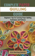 Complete Paper Quilling Guide: Beginner's Tips for Learning Paper Quilling Techniques and Patterns
