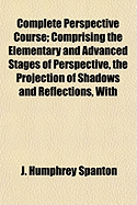 Complete Perspective Course: Comprising the Elementary and Advanced Stages of Perspective, the Projection of Shadows and Reflections with Exercises in Theory and Practice, Also the Practical Application of Perspective (Classic Reprint)