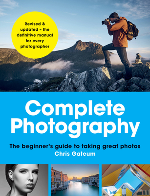 Complete Photography: The Beginner's Guide to Taking Great Photos - Gatcum, Chris
