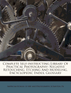 Complete Self-Instructing Library of Practical Photography: Negative Retouching, Etching and Modeling. Encyclopedic Index. Glossary