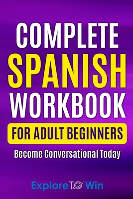Complete Spanish Workbook For Adult Beginners: Essential Spanish Words And Phrases You Must Know - To Win, Explore