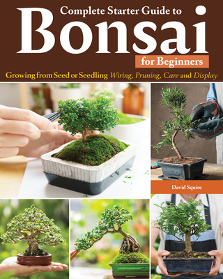 Complete Starter Guide to Bonsai: Growing from Seed or Seedling--Wiring, Pruning, Care, and Display - Squire, David