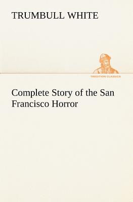 Complete Story of the San Francisco Horror - White, Trumbull