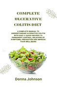 Complete Ulcerative Colitis Diet: A Complete Manual To Understanding Ulcerative Colitis With Easy & Quick Recipes to Permanent Control, Relieving Of Symptoms, Prevention And Improve your Well-Being.