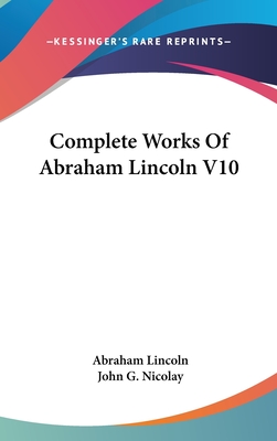 Complete Works Of Abraham Lincoln V10 - Lincoln, Abraham, and Nicolay, John G (Editor)