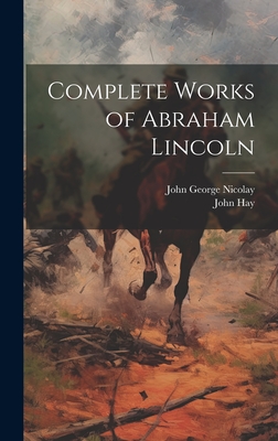 Complete Works of Abraham Lincoln - Nicolay, John George, and Hay, John