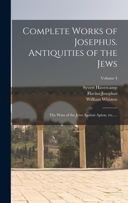 Complete Works of Josephus. Antiquities of the Jews; The Wars of the Jews Against Apion, etc., ..; Volume 4 - Josephus, Flavius, and Whiston, William, and Havercamp, Syvert